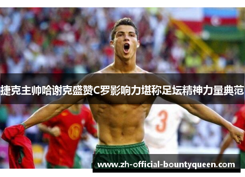 捷克主帅哈谢克盛赞C罗影响力堪称足坛精神力量典范 捷克主帅哈谢克盛赞C罗影响力堪称足坛精神力量典范