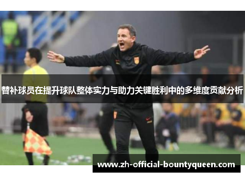 替补球员在提升球队整体实力与助力关键胜利中的多维度贡献分析
