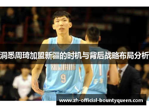 洞悉周琦加盟新疆的时机与背后战略布局分析