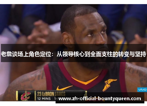 老詹谈场上角色定位：从领导核心到全面支柱的转变与坚持