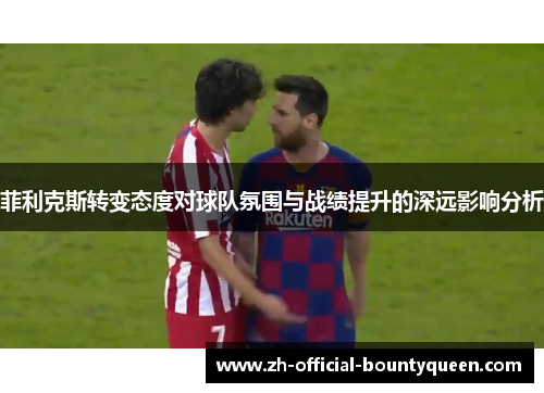 菲利克斯转变态度对球队氛围与战绩提升的深远影响分析