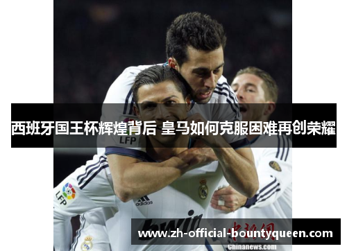 西班牙国王杯辉煌背后 皇马如何克服困难再创荣耀