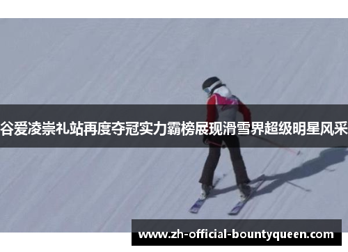 谷爱凌崇礼站再度夺冠实力霸榜展现滑雪界超级明星风采 谷爱凌崇礼站再度夺冠实力霸榜展现滑雪界超级明星风采