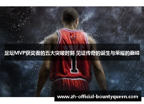 足坛MVP获奖者的五大突破时刻 见证传奇的诞生与荣耀的巅峰