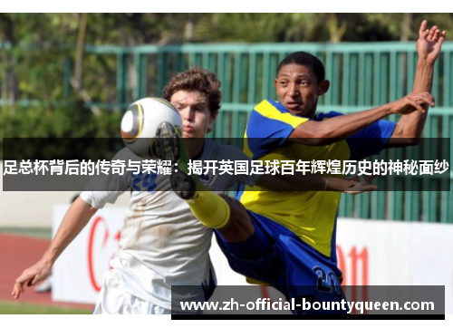 足总杯背后的传奇与荣耀：揭开英国足球百年辉煌历史的神秘面纱