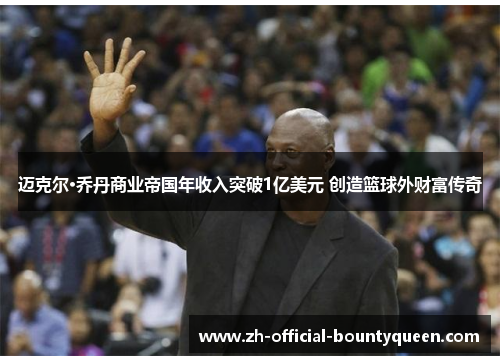 迈克尔·乔丹商业帝国年收入突破1亿美元 创造篮球外财富传奇