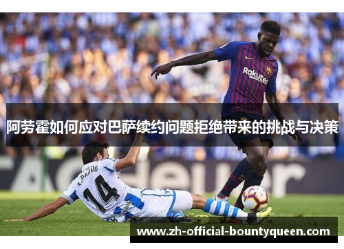 阿劳霍如何应对巴萨续约问题拒绝带来的挑战与决策