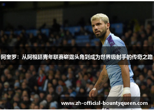 阿奎罗：从阿根廷青年联赛崭露头角到成为世界级射手的传奇之路