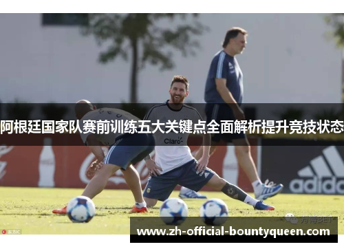 阿根廷国家队赛前训练五大关键点全面解析提升竞技状态 阿根廷国家队赛前训练五大关键点全面解析提升竞技状态