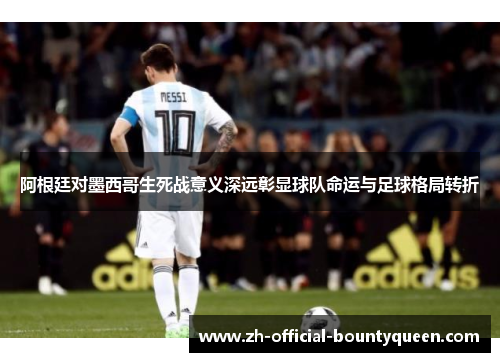 阿根廷对墨西哥生死战意义深远彰显球队命运与足球格局转折 阿根廷对墨西哥生死战意义深远彰显球队命运与足球格局转折