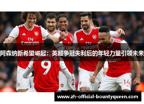 阿森纳新希望崛起:英超争冠失利后的年轻力量引领未来 阿森纳新希望崛起:英超争冠失利后的年轻力量引领未来