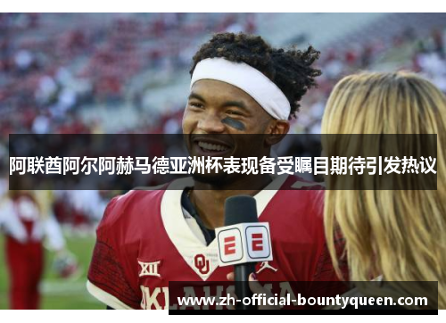 阿联酋阿尔阿赫马德亚洲杯表现备受瞩目期待引发热议