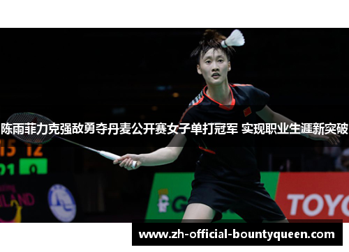 陈雨菲力克强敌勇夺丹麦公开赛女子单打冠军 实现职业生涯新突破 陈雨菲力克强敌勇夺丹麦公开赛女子单打冠军 实现职业生涯新突破