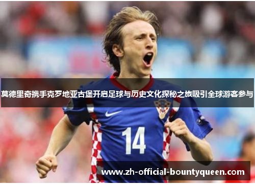 莫德里奇携手克罗地亚古堡开启足球与历史文化探秘之旅吸引全球游客参与