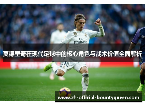 莫德里奇在现代足球中的核心角色与战术价值全面解析