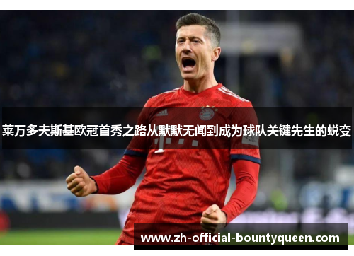 莱万多夫斯基欧冠首秀之路从默默无闻到成为球队关键先生的蜕变 莱万多夫斯基欧冠首秀之路从默默无闻到成为球队关键先生的蜕变