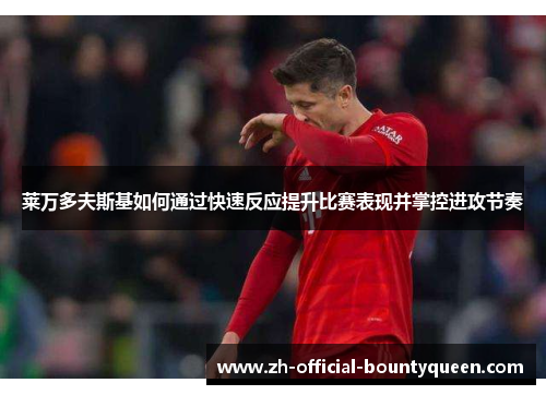 莱万多夫斯基如何通过快速反应提升比赛表现并掌控进攻节奏 莱万多夫斯基如何通过快速反应提升比赛表现并掌控进攻节奏