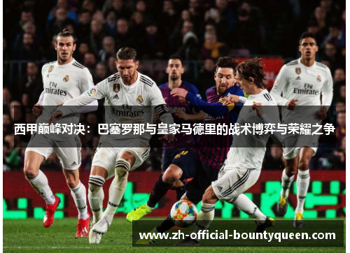 西甲巅峰对决：巴塞罗那与皇家马德里的战术博弈与荣耀之争