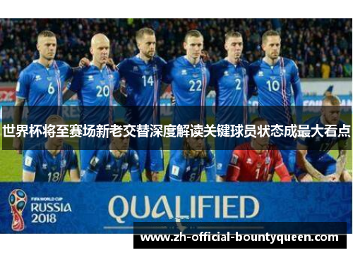 世界杯将至赛场新老交替深度解读关键球员状态成最大看点