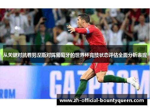 从关键对抗看努涅斯对阵葡萄牙的世界杯竞技状态评估全面分析表现 从关键对抗看努涅斯对阵葡萄牙的世界杯竞技状态评估全面分析表现