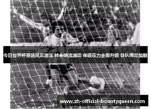 今日世界杯赛场风云激荡 转会暗流涌动 保级压力全面升级 各队博弈加剧