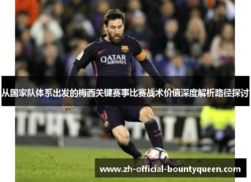 从国家队体系出发的梅西关键赛事比赛战术价值深度解析路径探讨