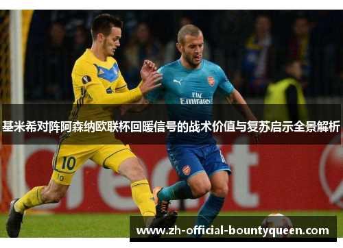 基米希对阵阿森纳欧联杯回暖信号的战术价值与复苏启示全景解析