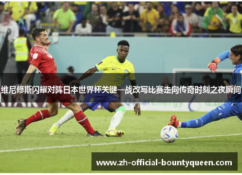 维尼修斯闪耀对阵日本世界杯关键一战改写比赛走向传奇时刻之夜瞬间 维尼修斯闪耀对阵日本世界杯关键一战改写比赛走向传奇时刻之夜瞬间