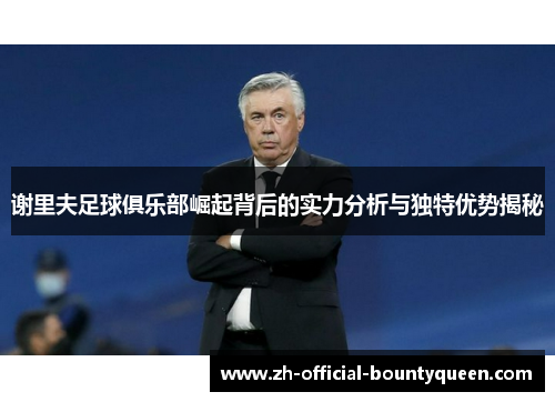 谢里夫足球俱乐部崛起背后的实力分析与独特优势揭秘 谢里夫足球俱乐部崛起背后的实力分析与独特优势揭秘