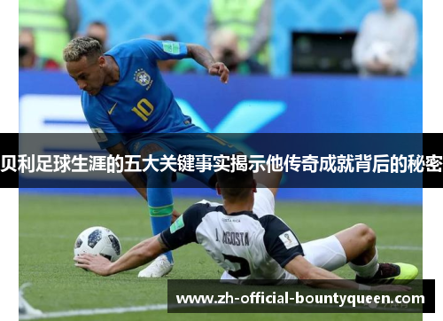 贝利足球生涯的五大关键事实揭示他传奇成就背后的秘密 贝利足球生涯的五大关键事实揭示他传奇成就背后的秘密