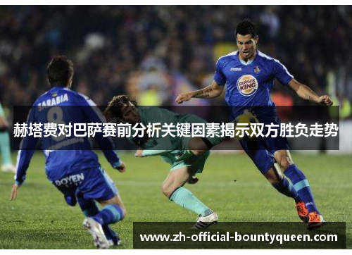 赫塔费对巴萨赛前分析关键因素揭示双方胜负走势