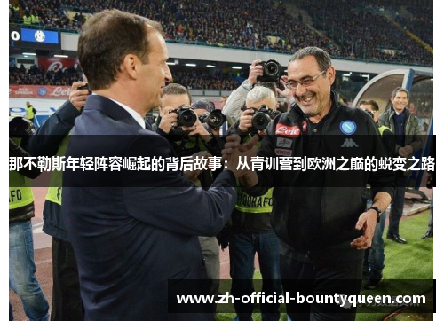 那不勒斯年轻阵容崛起的背后故事:从青训营到欧洲之巅的蜕变之路 那不勒斯年轻阵容崛起的背后故事:从青训营到欧洲之巅的蜕变之路