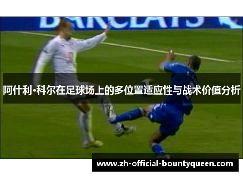 阿什利·科尔在足球场上的多位置适应性与战术价值分析 阿什利·科尔在足球场上的多位置适应性与战术价值分析