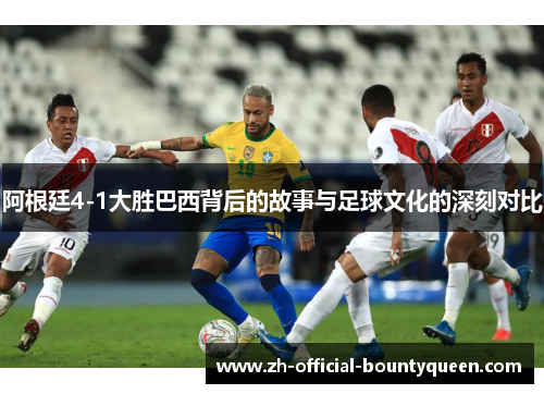 阿根廷4-1大胜巴西背后的故事与足球文化的深刻对比