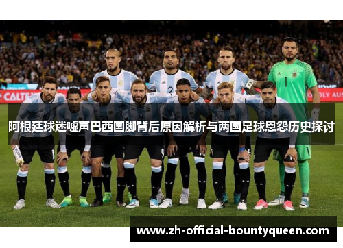 阿根廷球迷嘘声巴西国脚背后原因解析与两国足球恩怨历史探讨 阿根廷球迷嘘声巴西国脚背后原因解析与两国足球恩怨历史探讨