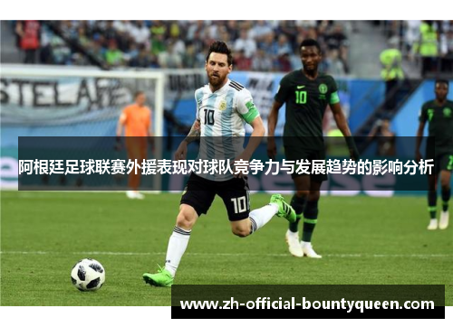 阿根廷足球联赛外援表现对球队竞争力与发展趋势的影响分析