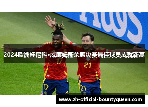 2024欧洲杯尼科·威廉姆斯荣膺决赛最佳球员成就新高 2024欧洲杯尼科·威廉姆斯荣膺决赛最佳球员成就新高