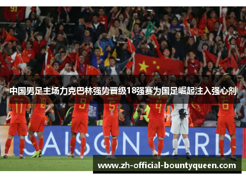 中国男足主场力克巴林强势晋级18强赛为国足崛起注入强心剂 中国男足主场力克巴林强势晋级18强赛为国足崛起注入强心剂