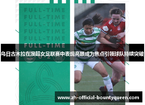 乌日古木拉在澳超女足联赛中表现亮眼成为焦点引领球队持续突破