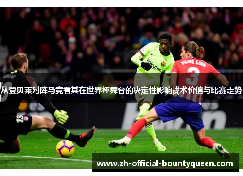 从登贝莱对阵马竞看其在世界杯舞台的决定性影响战术价值与比赛走势