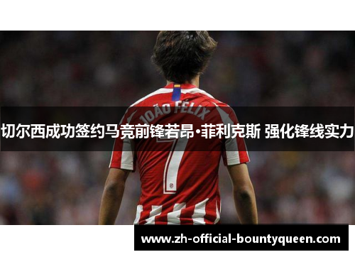 切尔西成功签约马竞前锋若昂·菲利克斯 强化锋线实力