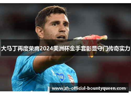 大马丁再度荣膺2024美洲杯金手套彰显守门传奇实力