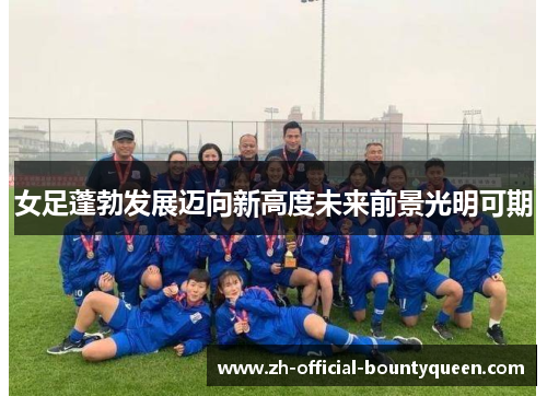 女足蓬勃发展迈向新高度未来前景光明可期
