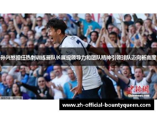 孙兴慜担任热刺训练营队长展现领导力和团队精神引领球队迈向新高度