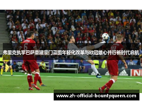 弗里克执掌巴萨重建豪门蓝图年轻化改革与欧冠雄心并行新时代启航