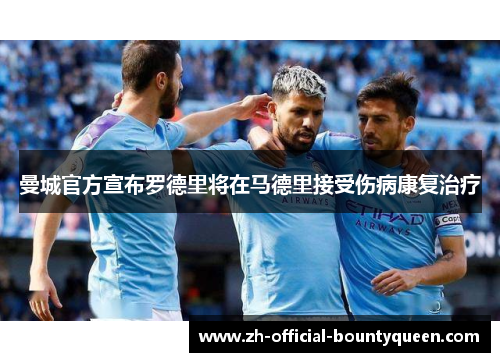 曼城官方宣布罗德里将在马德里接受伤病康复治疗 曼城官方宣布罗德里将在马德里接受伤病康复治疗