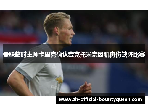 曼联临时主帅卡里克确认麦克托米奈因肌肉伤缺阵比赛 曼联临时主帅卡里克确认麦克托米奈因肌肉伤缺阵比赛