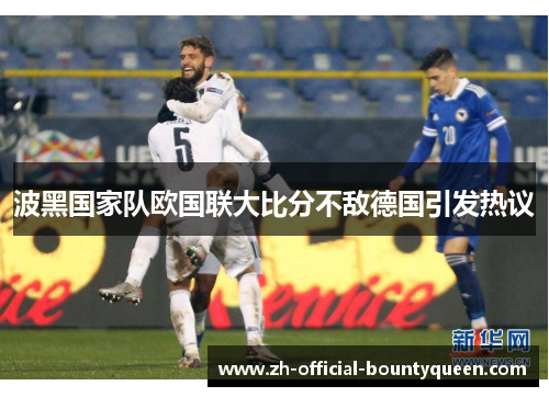 波黑国家队欧国联大比分不敌德国引发热议 波黑国家队欧国联大比分不敌德国引发热议