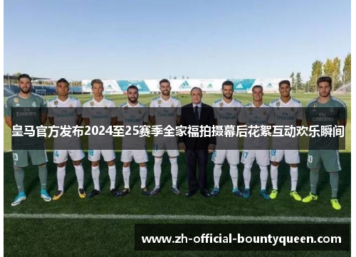 皇马官方发布2024至25赛季全家福拍摄幕后花絮互动欢乐瞬间
