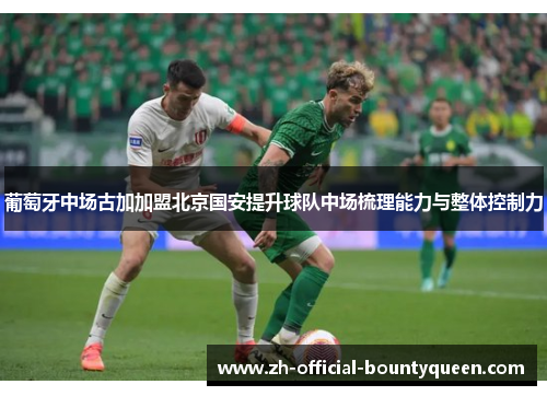 葡萄牙中场古加加盟北京国安提升球队中场梳理能力与整体控制力 葡萄牙中场古加加盟北京国安提升球队中场梳理能力与整体控制力